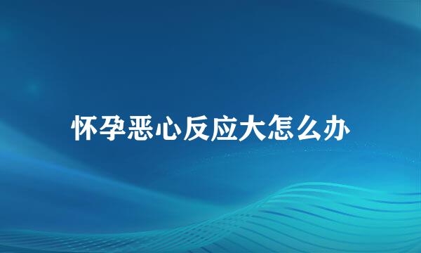 怀孕恶心反应大怎么办