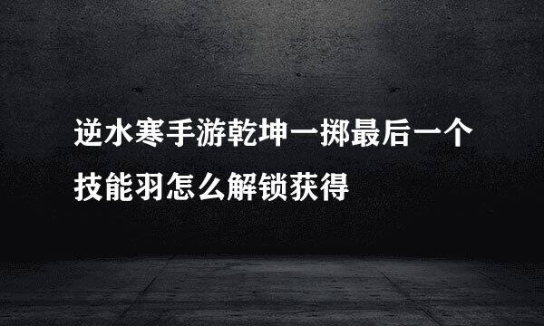 逆水寒手游乾坤一掷最后一个技能羽怎么解锁获得
