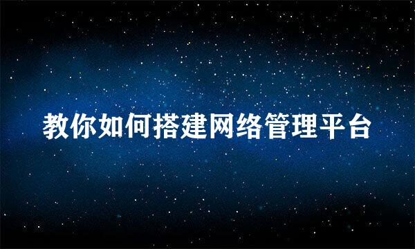 教你如何搭建网络管理平台