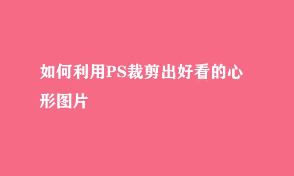 如何利用PS裁剪出好看的心形图片