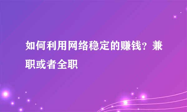 如何利用网络稳定的赚钱？兼职或者全职