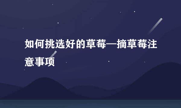 如何挑选好的草莓—摘草莓注意事项
