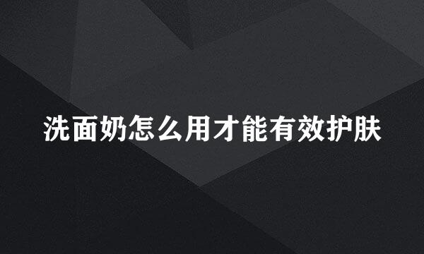 洗面奶怎么用才能有效护肤