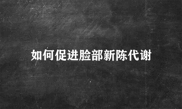 如何促进脸部新陈代谢