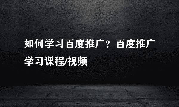 如何学习百度推广？百度推广学习课程/视频