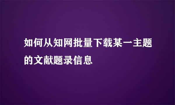 如何从知网批量下载某一主题的文献题录信息