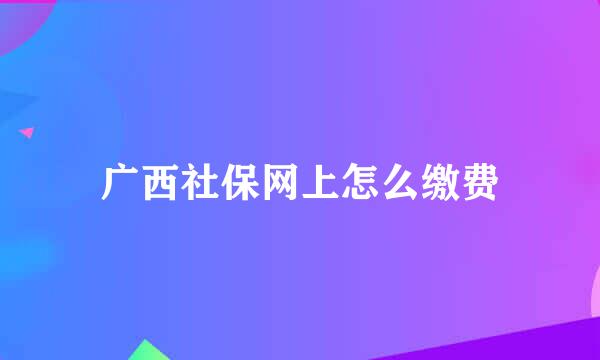 广西社保网上怎么缴费