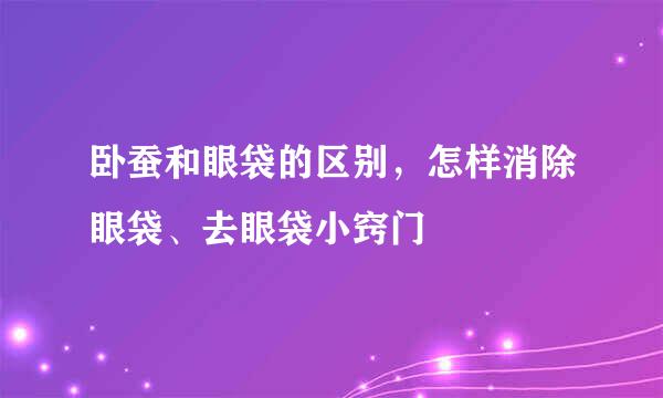 卧蚕和眼袋的区别，怎样消除眼袋、去眼袋小窍门