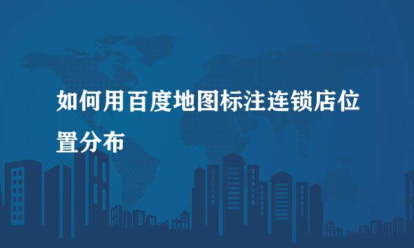 如何用百度地图标注连锁店位置分布