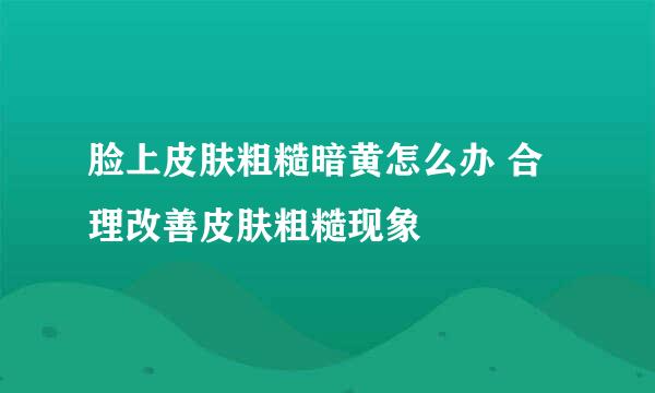 脸上皮肤粗糙暗黄怎么办 合理改善皮肤粗糙现象
