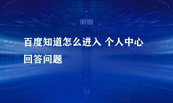 百度知道怎么进入 个人中心回答问题