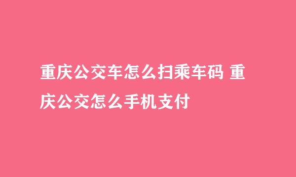 重庆公交车怎么扫乘车码 重庆公交怎么手机支付