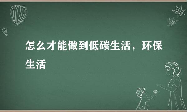 怎么才能做到低碳生活，环保生活