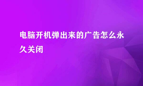 电脑开机弹出来的广告怎么永久关闭