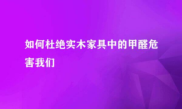 如何杜绝实木家具中的甲醛危害我们