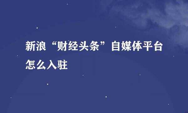 新浪“财经头条”自媒体平台怎么入驻