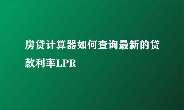 房贷计算器如何查询最新的贷款利率LPR