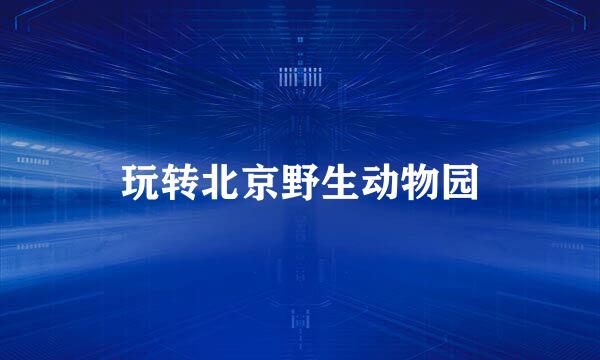 玩转北京野生动物园
