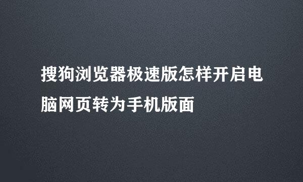 搜狗浏览器极速版怎样开启电脑网页转为手机版面