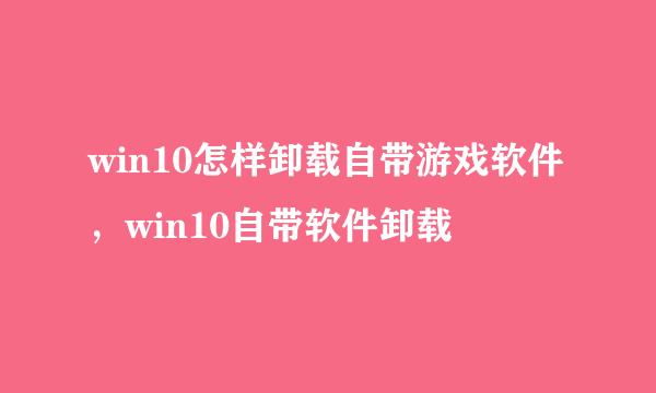 win10怎样卸载自带游戏软件，win10自带软件卸载