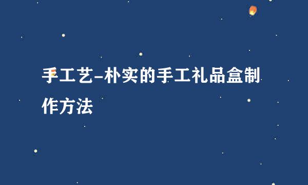 手工艺-朴实的手工礼品盒制作方法