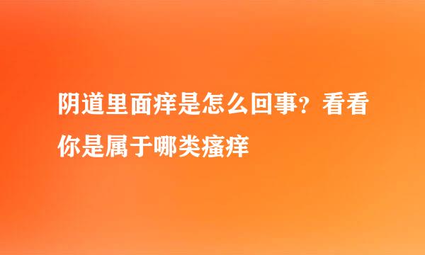 阴道里面痒是怎么回事？看看你是属于哪类瘙痒