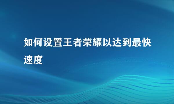如何设置王者荣耀以达到最快速度