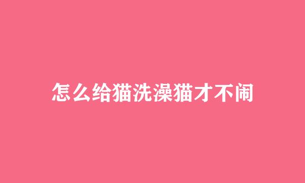 怎么给猫洗澡猫才不闹