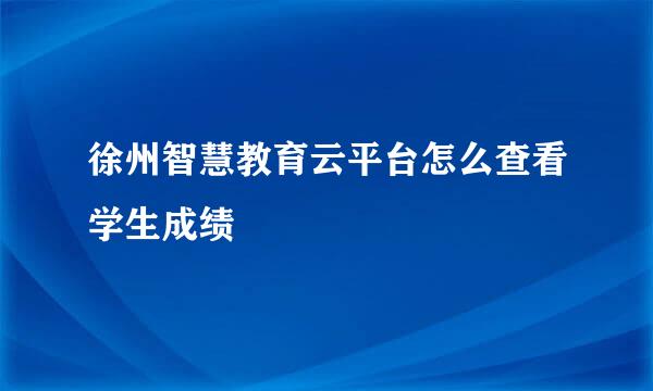 徐州智慧教育云平台怎么查看学生成绩