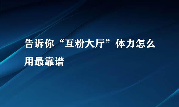 告诉你“互粉大厅”体力怎么用最靠谱