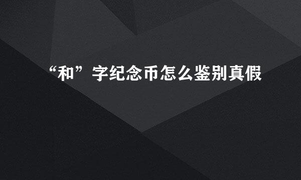 “和”字纪念币怎么鉴别真假