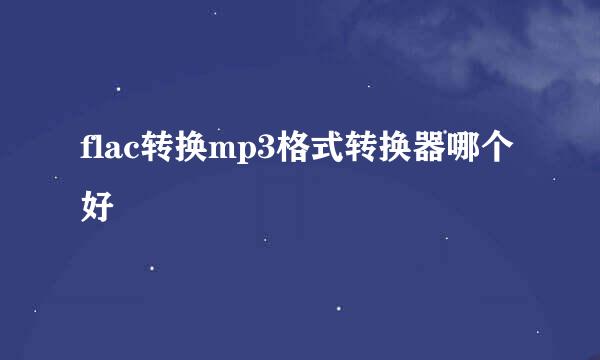 flac转换mp3格式转换器哪个好