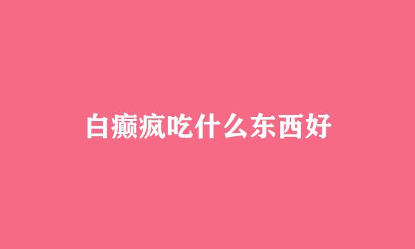 白癫疯吃什么东西好