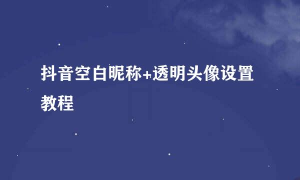 抖音空白昵称+透明头像设置教程