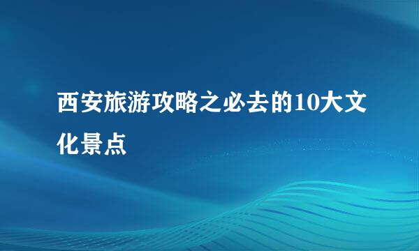 西安旅游攻略之必去的10大文化景点