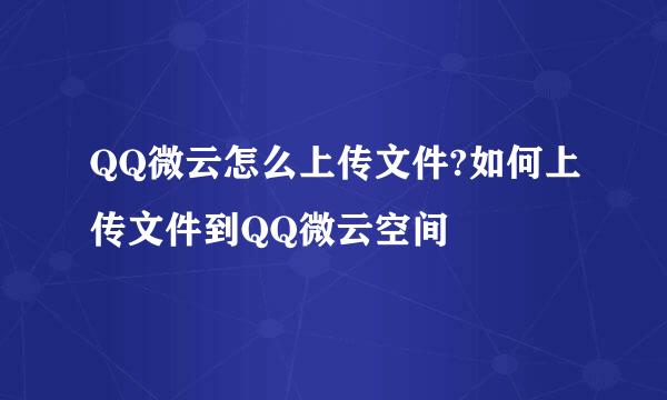 QQ微云怎么上传文件?如何上传文件到QQ微云空间