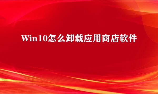 Win10怎么卸载应用商店软件