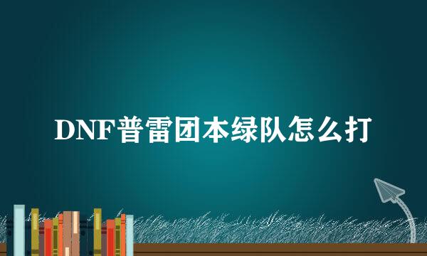 DNF普雷团本绿队怎么打