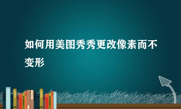 如何用美图秀秀更改像素而不变形