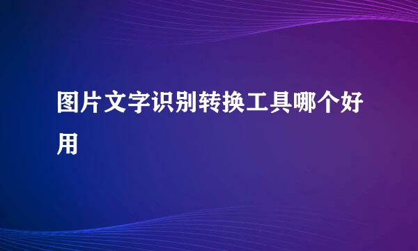 图片文字识别转换工具哪个好用