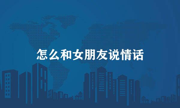 怎么和女朋友说情话
