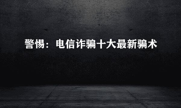 警惕：电信诈骗十大最新骗术