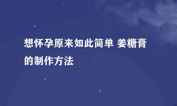 想怀孕原来如此简单 姜糖膏的制作方法