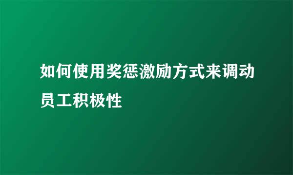 如何使用奖惩激励方式来调动员工积极性