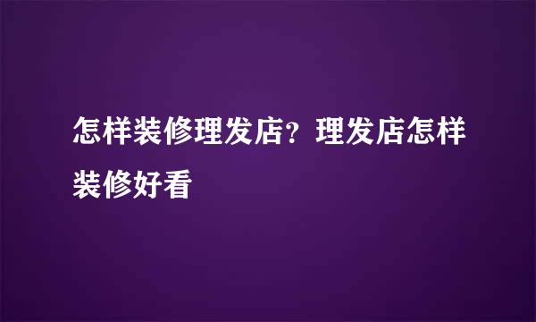 怎样装修理发店？理发店怎样装修好看