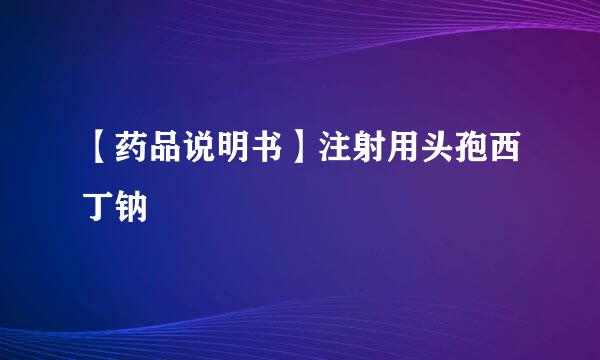【药品说明书】注射用头孢西丁钠
