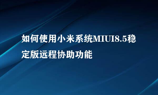如何使用小米系统MIUI8.5稳定版远程协助功能