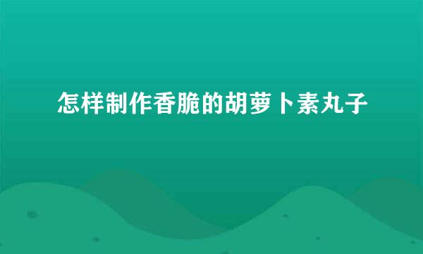 怎样制作香脆的胡萝卜素丸子