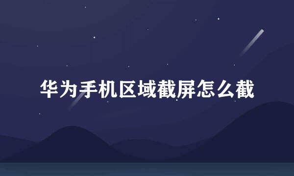 华为手机区域截屏怎么截