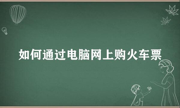 如何通过电脑网上购火车票